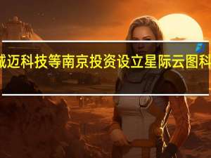 诚迈科技等南京投资设立星际云图科技公司