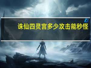 诛仙四灵宫多少攻击能秒怪（诛仙四灵宫）