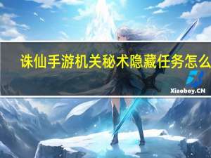 诛仙手游机关秘术隐藏任务怎么做（诛仙手游机关秘术隐藏任务）