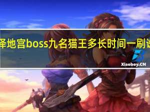 诛仙死泽地宫boss九名猫王多长时间一刷 诛仙boss坐标