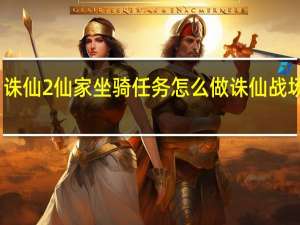诛仙2仙家坐骑任务怎么做 诛仙战场坐骑