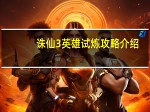 诛仙3英雄试炼攻略介绍（诛仙3英雄试炼攻略有哪些）