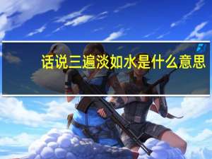 话说三遍淡如水是什么意思