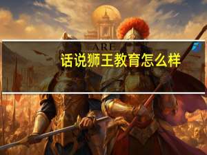 话说狮王教育怎么样