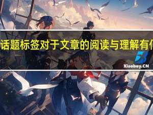 话题标签对于文章的阅读与理解有何作用