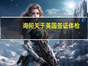 询问关于英国签证体检