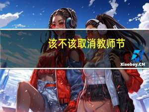 该不该取消教师节（该不该取消教师寒暑假）