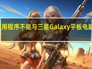 该应用程序不能与三星Galaxy平板电脑一起使用