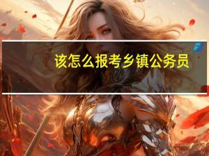 该怎么报考乡镇公务员
