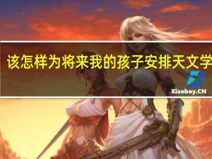 该怎样为将来我的孩子安排天文学课程