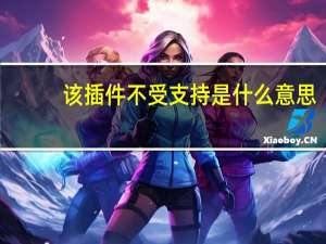 该插件不受支持是什么意思（该插件不受支持什么意思）