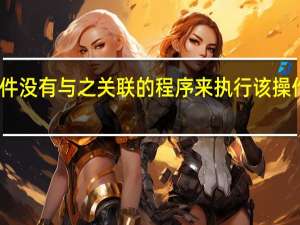 该文件没有与之关联的程序来执行该操作什么意思（该文件没有程序与之关联来执行操作）