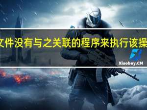 该文件没有与之关联的程序来执行该操作怎么办（该文件没有与之关联的程序来执行该操作）