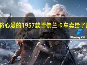 该男子将心爱的1957款雪佛兰卡车卖给了原车主的孙子