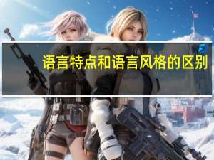 语言特点和语言风格的区别（语言特点）