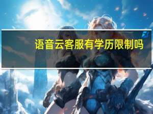 语音云客服有学历限制吗