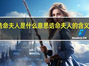 诰命夫人是什么意思 诰命夫人的含义是什么？