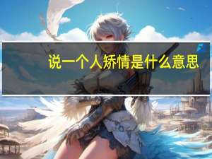 说一个人矫情是什么意思（矫情是什么意思）