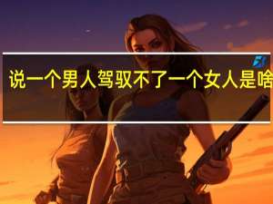 说一个男人驾驭不了一个女人是啥意思