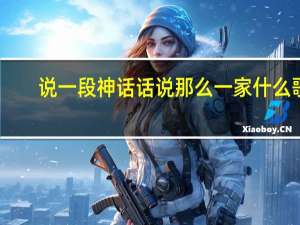 说一段神话话说那么一家什么歌（说一段神话话说那么一家）