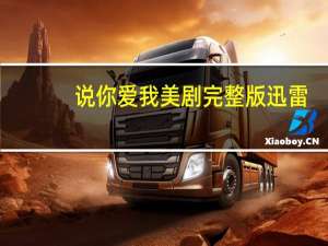 说你爱我美剧完整版迅雷（说你爱我美剧未删减迅雷下载）