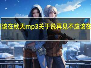 说再见不应该在秋天mp3 关于说再见不应该在秋天mp3的介绍