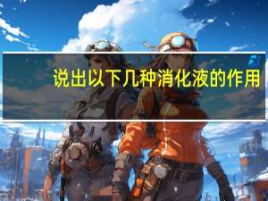 说出以下几种消化液的作用：唾液、胃液、胆汁、肠液、胰液。