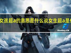 说女孩超a的意思是什么 说女生超a是什么意思