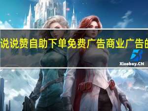 说说赞自助下单免费 广告商业广告的特点(说说赞自助下单免费机领)