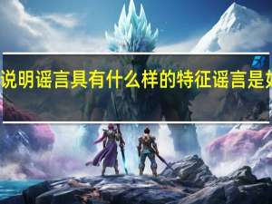 请举实例说明 谣言具有什么样的特征 谣言是如何传播开来的