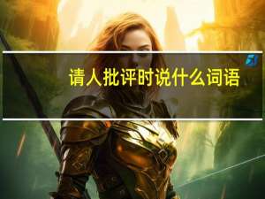 请人批评时说什么词语（请人批评说什么）