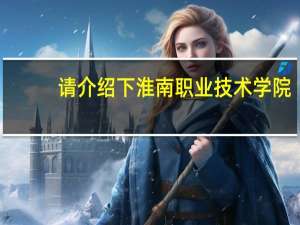 请介绍下淮南职业技术学院,包括学风,占地面积,比较好的专业等,小弟在此不甚感激!就读此校者优先!5