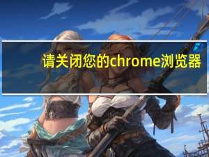 请关闭您的chrome浏览器