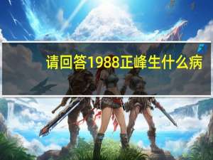 请回答1988正峰生什么病