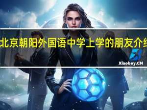 请在北京朝阳外国语中学上学的朋友介绍一下生活