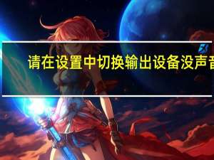 请在设置中切换输出设备没声音（请在设置中切换输出设备）