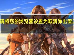 请将您的浏览器设置为取消弹出窗口阻止