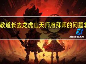 请教道长 去龙虎山天师府拜师的问题怎么解决