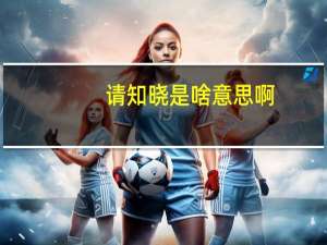 请知晓是啥意思啊（ldquo 请知晓 rdquo 是什么意思）