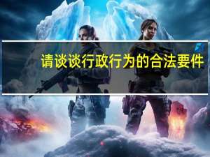 请谈谈行政行为的合法要件（行政行为的合法要件）