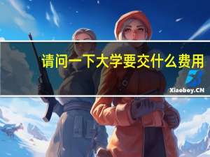 请问一下大学要交什么费用