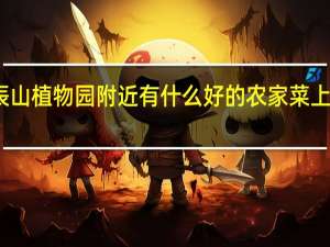 请问上海松江辰山植物园附近有什么好的农家菜 上海辰山植物园好玩吗