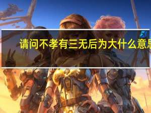 请问不孝有三无后为大什么意思（不孝有三无后为大什么意思）