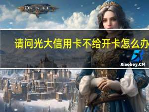 请问光大信用卡不给开卡怎么办呢