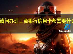 请问办理工商银行信用卡都需要什么条件