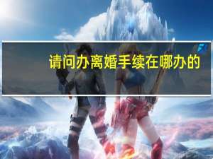 请问办离婚手续在哪办的