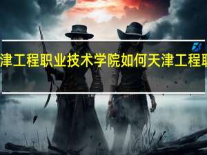 请问天津工程职业技术学院如何 天津工程职业技术学院