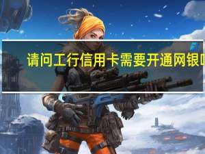请问工行信用卡需要开通网银吗