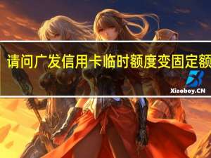 请问广发信用卡临时额度变固定额度啊