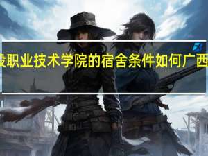 请问广西建设职业技术学院的宿舍条件如何 广西建设职业技术学院